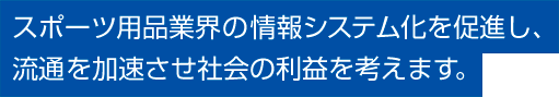 スポーツ用品業界の情報システム化を促進し、流通を加速させ社会の利益を考えます。